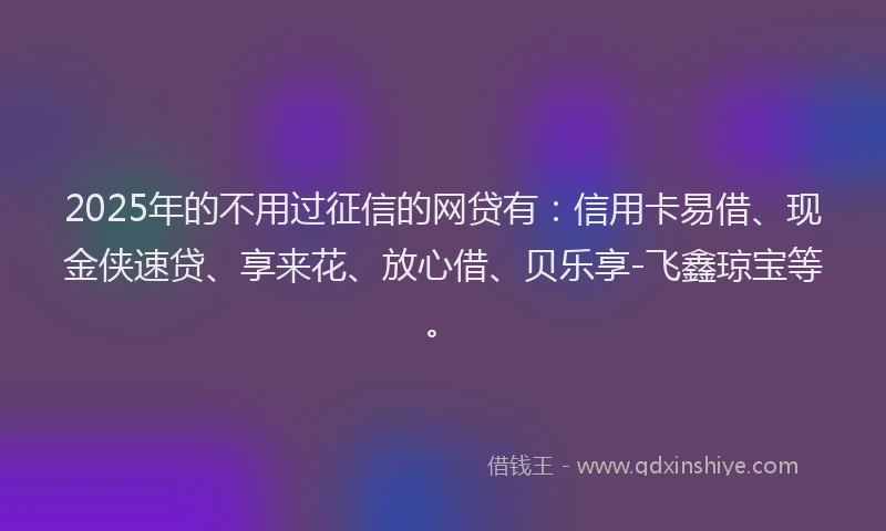 2025年的不用过征信的网贷有：信用卡易借、现金侠速贷、享来花、放心借、贝乐享-飞鑫琼宝等。