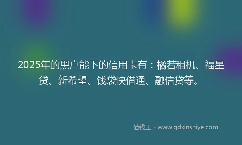 2025年的黑户能下的信用卡有：橘若租机、福星贷、新希望、钱袋快借通、融信贷等。