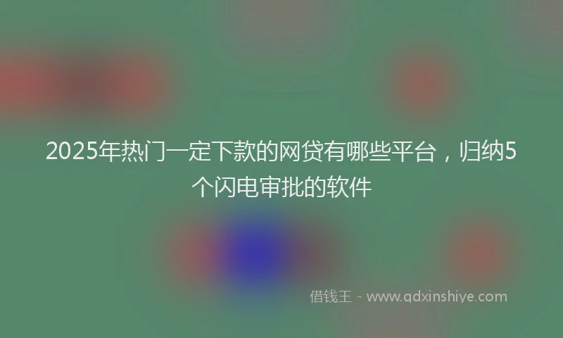 2025年热门一定下款的网贷有哪些平台,归纳5个闪电审批的软件