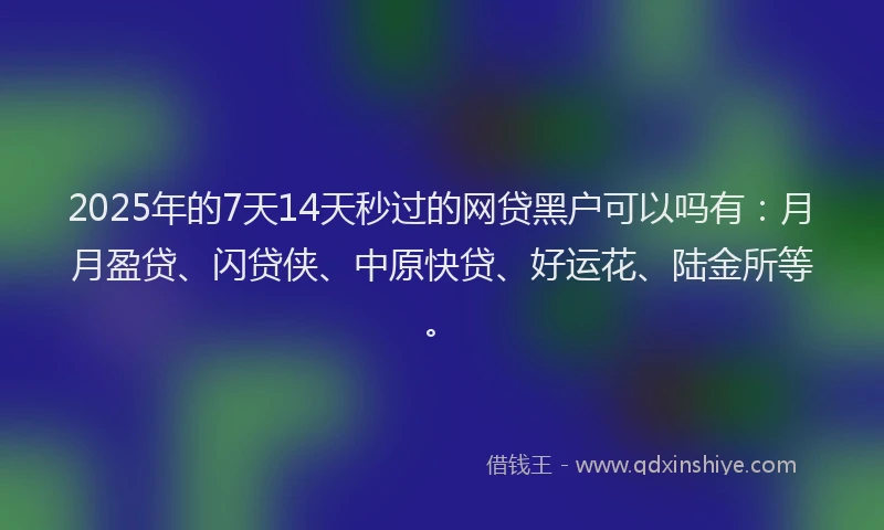 2025年的7天14天秒过的网贷黑户可以吗有：月月盈贷、闪贷侠、中原快贷、好运花、陆金所等。