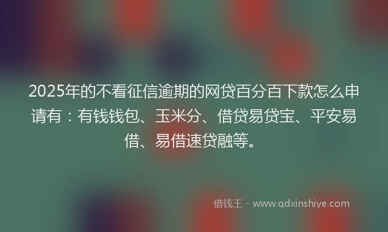 2025年的不看征信逾期的网贷百分百下款怎么申请有：有钱钱包、玉米分、借贷易贷宝、平安易借、易借速贷融等。