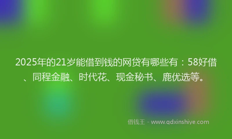 2025年的21岁能借到钱的网贷有哪些有：58好借、同程金融、时代花、现金秘书、鹿优选等。