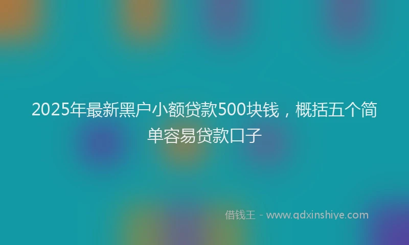 2025年最新黑户小额贷款500块钱，概括五个简单容易贷款口子