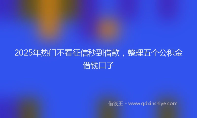 2025年热门不看征信秒到借款，整理五个公积金借钱口子