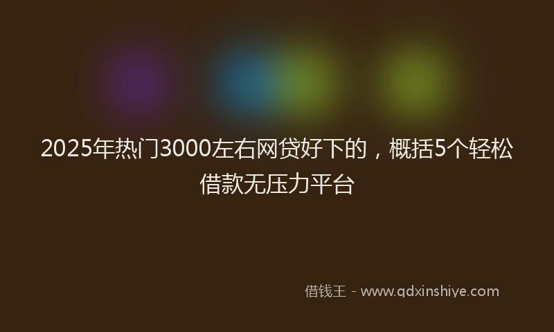 2025年热门3000左右网贷好下的，概括5个轻松借款无压力平台