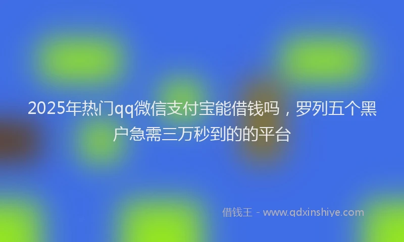 2025年热门qq微信支付宝能借钱吗，罗列五个黑户急需三万秒到的的平台