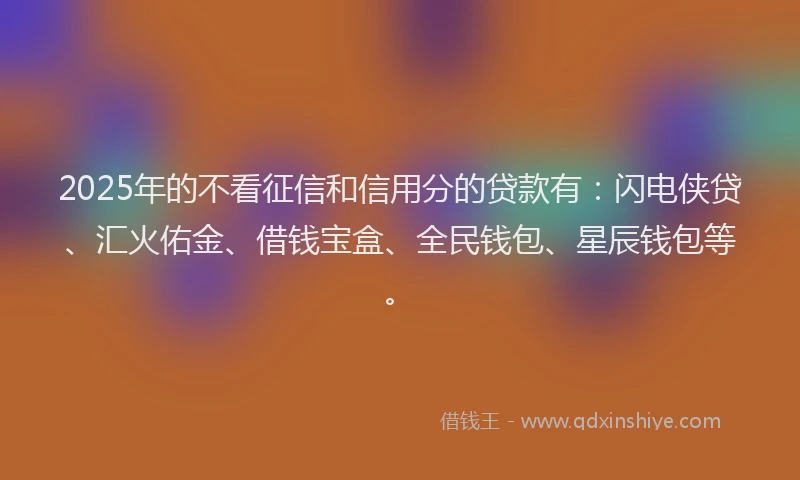 2025年的不看征信和信用分的贷款有：闪电侠贷、汇火佑金、借钱宝盒、全民钱包、星辰钱包等。