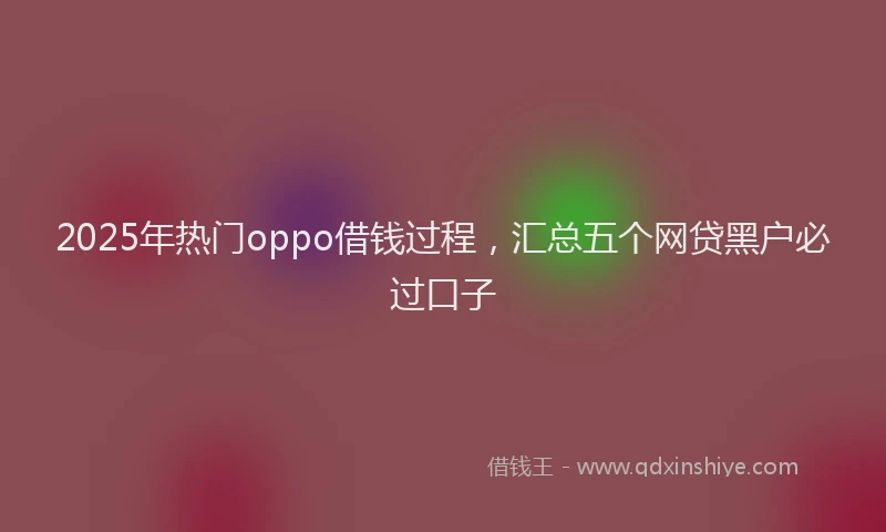 2025年热门oppo借钱过程,汇总五个网贷黑户必过口子