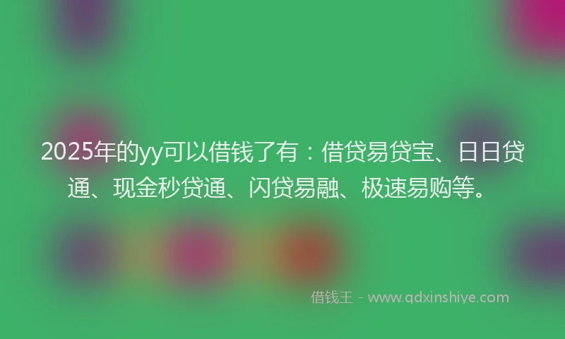 2025年的yy可以借钱了有：借贷易贷宝、日日贷通、现金秒贷通、闪贷易融、极速易购等。