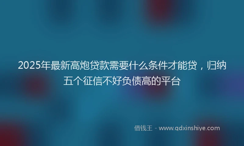 2025年最新高炮贷款需要什么条件才能贷，归纳五个征信不好负债高的平台