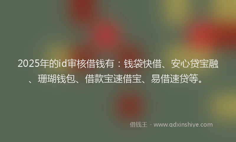 2025年的id审核借钱有：钱袋快借、安心贷宝融、珊瑚钱包、借款宝速借宝、易借速贷等。
