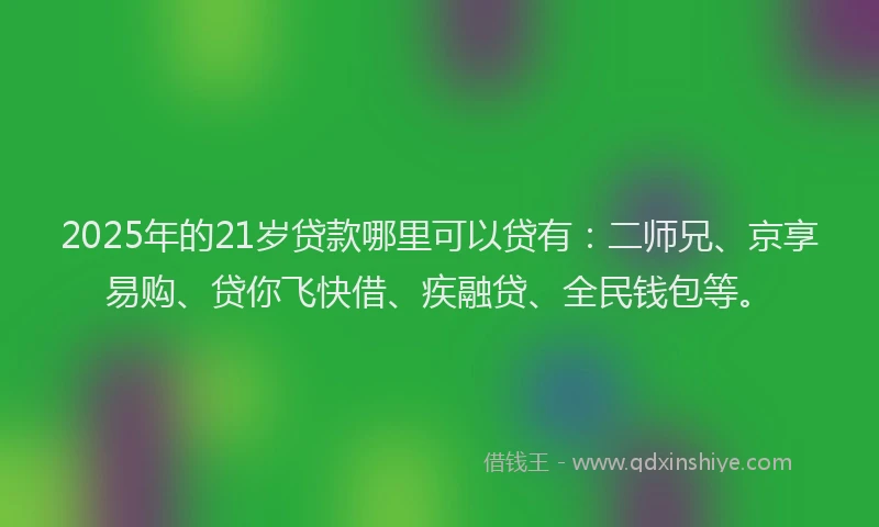 2025年的21岁贷款哪里可以贷有：二师兄、京享易购、贷你飞快借、疾融贷、全民钱包等。