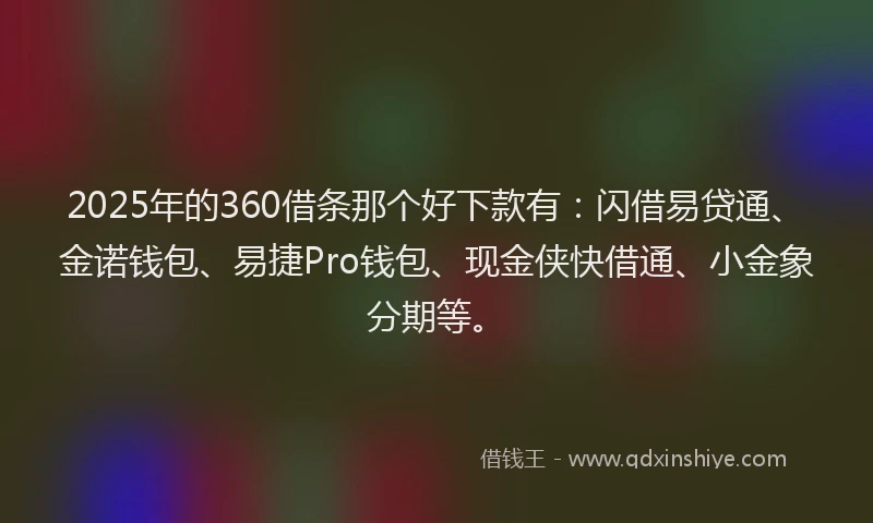 2025年的360借条那个好下款有：闪借易贷通、金诺钱包、易捷Pro钱包、现金侠快借通、小金象分期等。