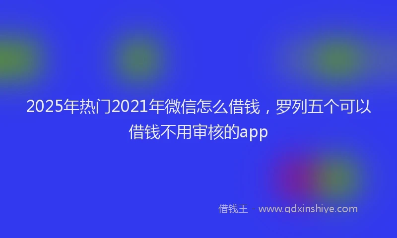 2025年热门2021年微信怎么借钱，罗列五个可以借钱不用审核的app