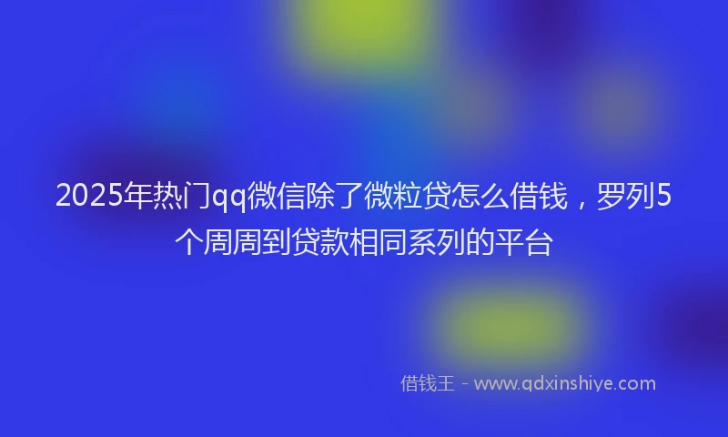 2025年热门qq微信除了微粒贷怎么借钱，罗列5个周周到贷款相同系列的平台