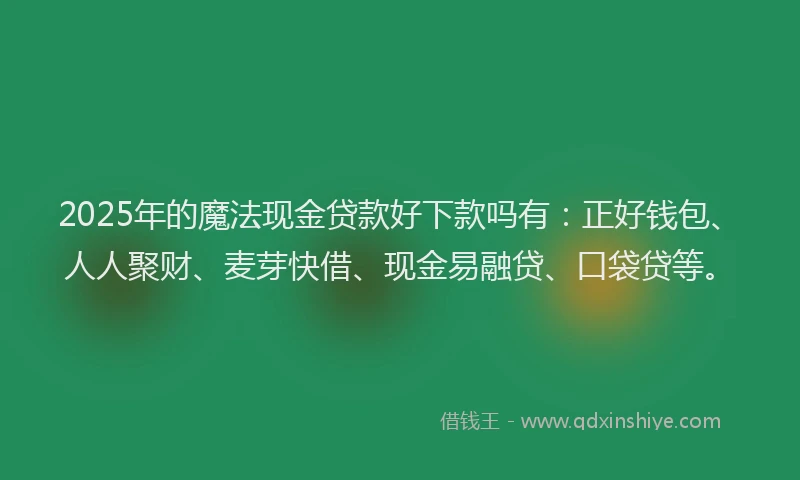 2025年的魔法现金贷款好下款吗有：正好钱包、人人聚财、麦芽快借、现金易融贷、口袋贷等。