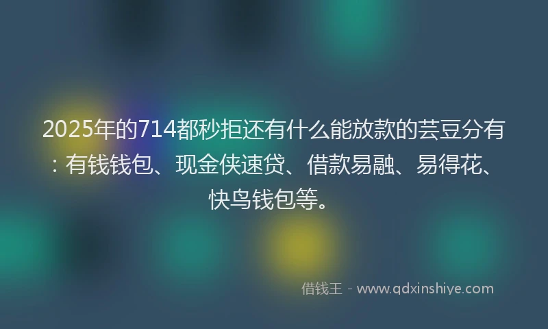 2025年的714都秒拒还有什么能放款的芸豆分有：有钱钱包、现金侠速贷、借款易融、易得花、快鸟钱包等。
