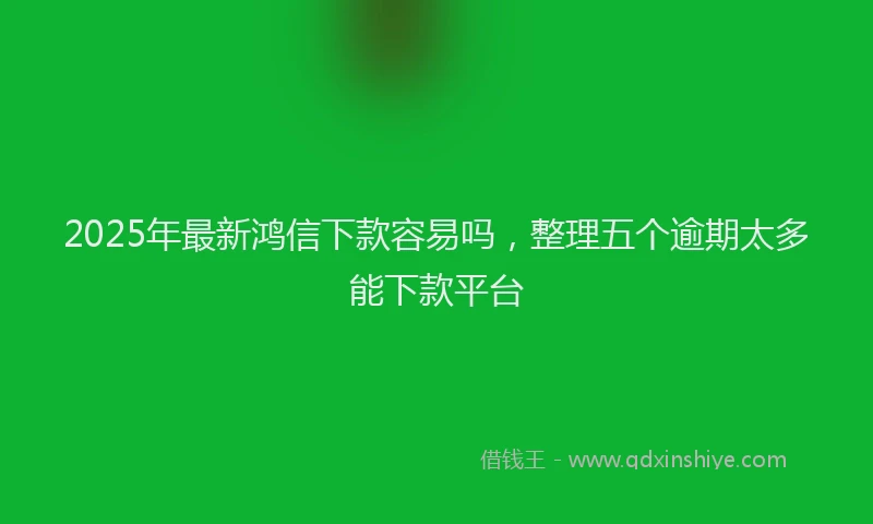 2025年最新鸿信下款容易吗，整理五个逾期太多能下款平台