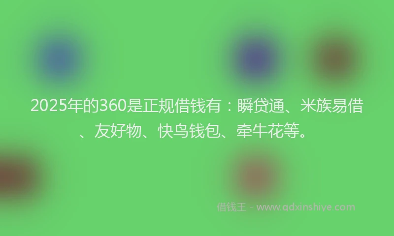 2025年的360是正规借钱有：瞬贷通、米族易借、友好物、快鸟钱包、牵牛花等。