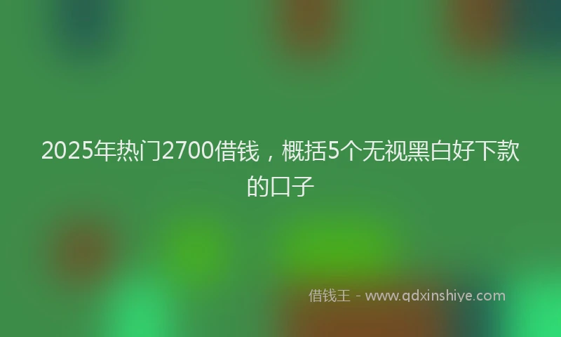 2025年热门2700借钱，概括5个无视黑白好下款的口子