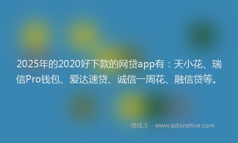 2025年的2020好下款的网贷app有：天小花、瑞信Pro钱包、爱达速贷、诚信一周花、融信贷等。