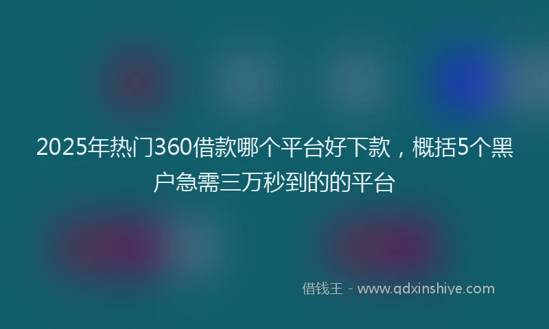 2025年热门360借款哪个平台好下款，概括5个黑户急需三万秒到的的平台