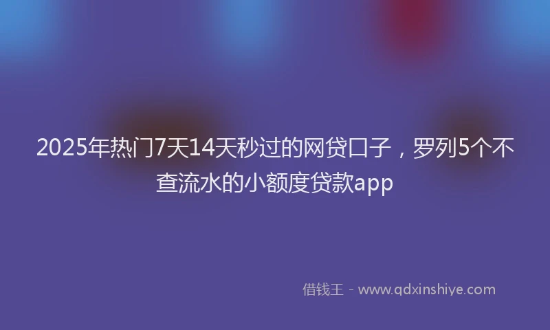 2025年热门7天14天秒过的网贷口子，罗列5个不查流水的小额度贷款app