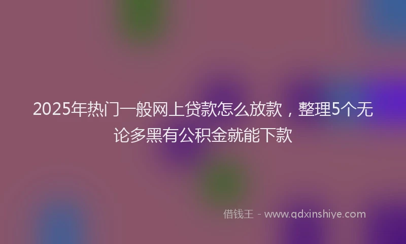 2025年热门一般网上贷款怎么放款，整理5个无论多黑有公积金就能下款