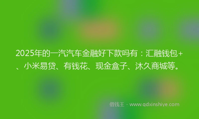 2025年的一汽汽车金融好下款吗有：汇融钱包+、小米易贷、有钱花、现金盒子、沐久商城等。