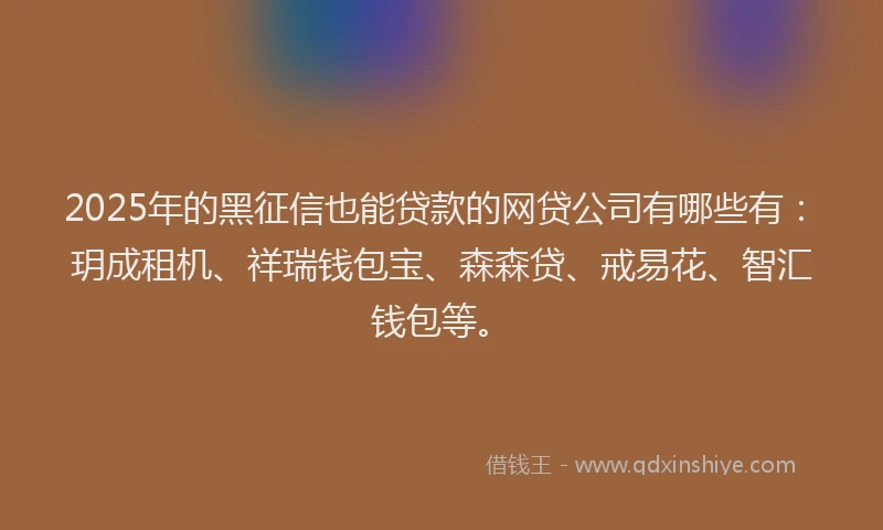 2025年的黑征信也能贷款的网贷公司有哪些有：玥成租机、祥瑞钱包宝、森森贷、戒易花、智汇钱包等。