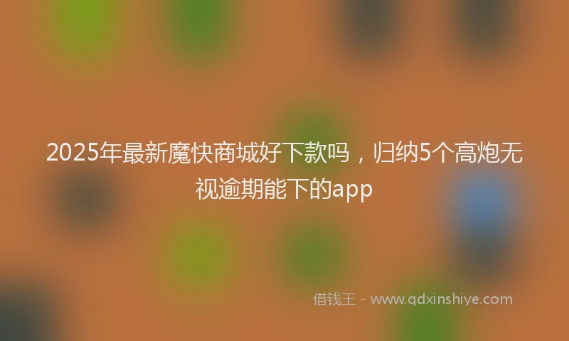 2025年最新魔快商城好下款吗，归纳5个高炮无视逾期能下的app