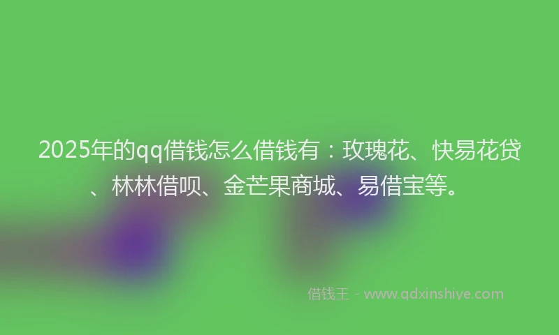 2025年的qq借钱怎么借钱有：玫瑰花、快易花贷、林林借呗、金芒果商城、易借宝等。