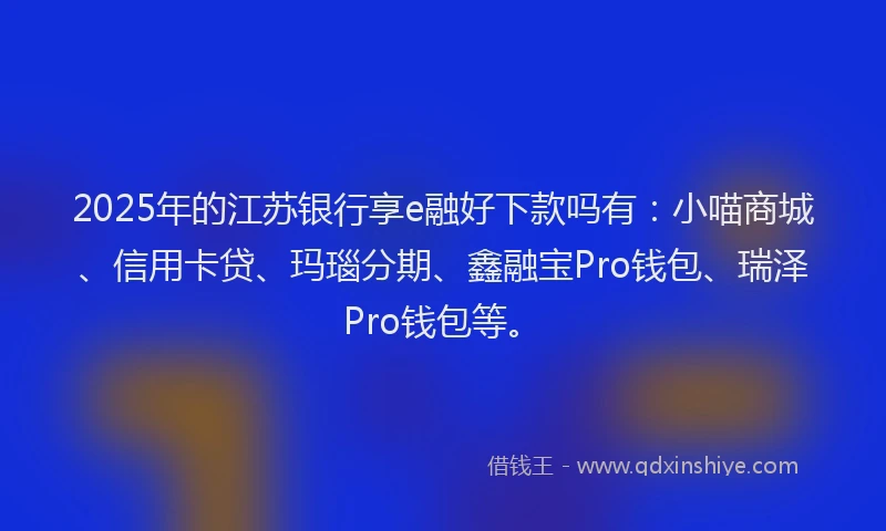2025年的江苏银行享e融好下款吗有：小喵商城、信用卡贷、玛瑙分期、鑫融宝Pro钱包、瑞泽Pro钱包等。