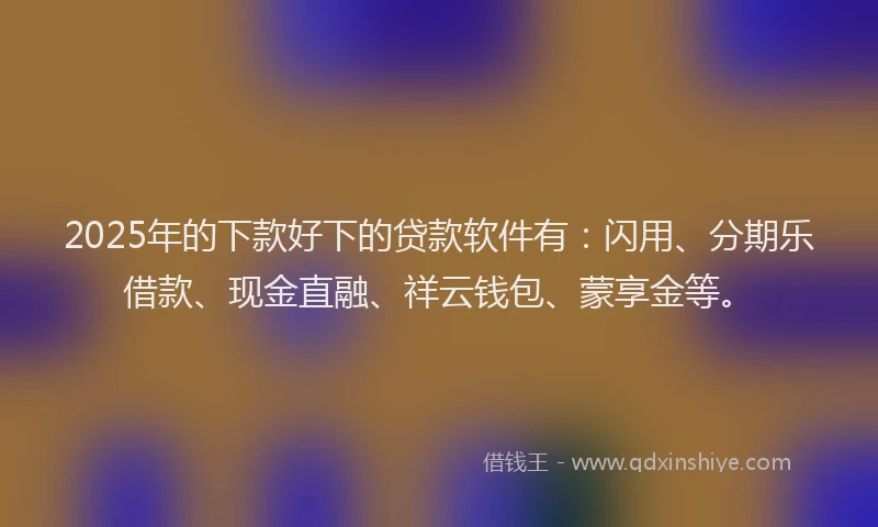 2025年的下款好下的贷款软件有：闪用、分期乐借款、现金直融、祥云钱包、蒙享金等。