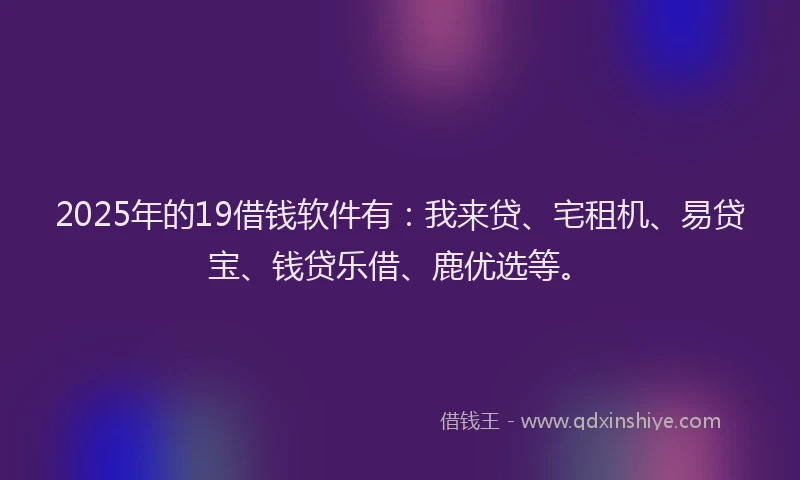 2025年的19借钱软件有：我来贷、宅租机、易贷宝、钱贷乐借、鹿优选等。