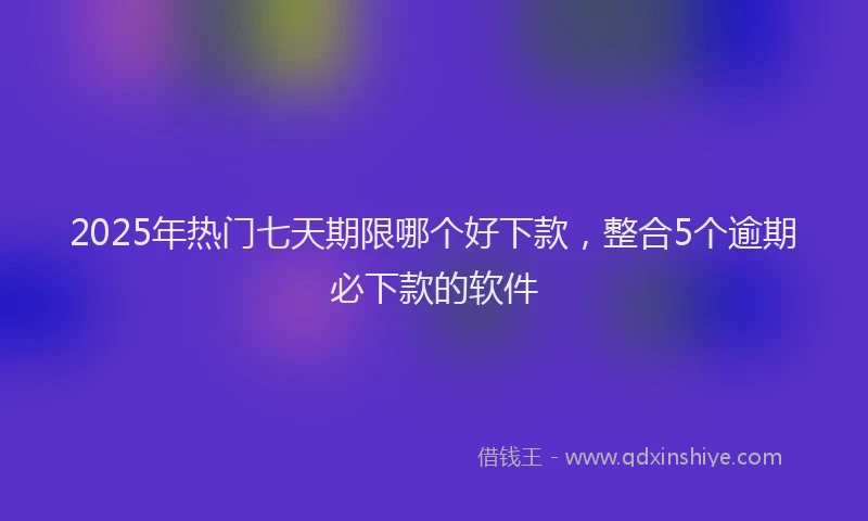 2025年热门七天期限哪个好下款，整合5个逾期必下款的软件
