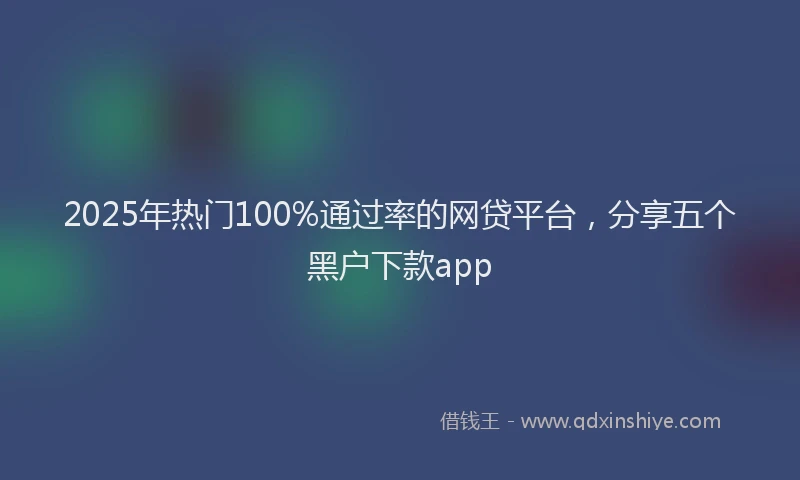 2025年热门100%通过率的网贷平台，分享五个黑户下款app