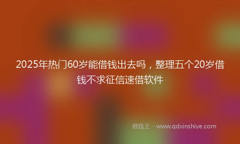 2025年热门60岁能借钱出去吗，整理五个20岁借钱不求征信速借软件
