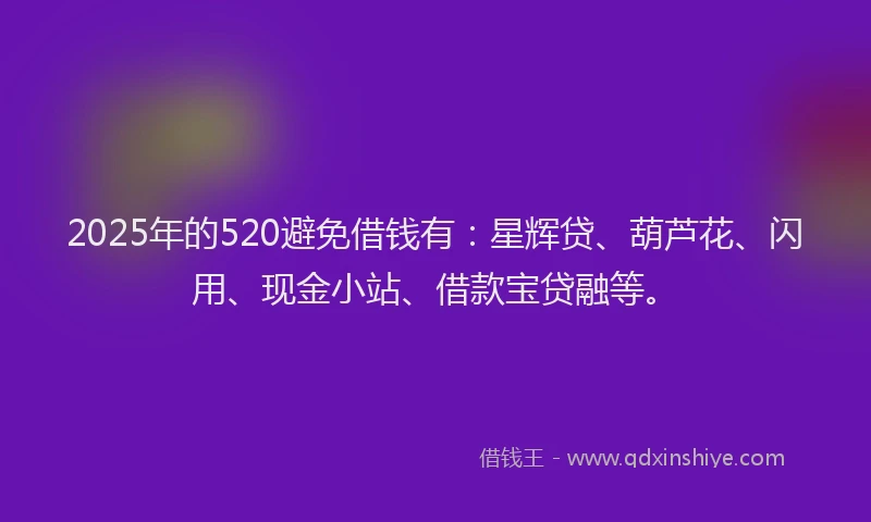 2025年的520避免借钱有：星辉贷、葫芦花、闪用、现金小站、借款宝贷融等。