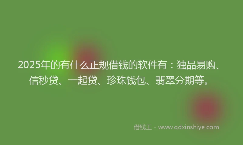 2025年的有什么正规借钱的软件有：独品易购、信秒贷、一起贷、珍珠钱包、翡翠分期等。