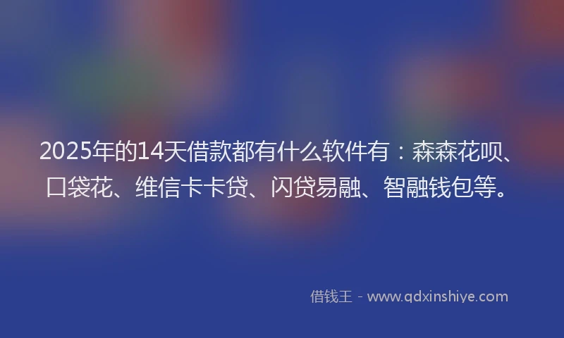 2025年的14天借款都有什么软件有：森森花呗、口袋花、维信卡卡贷、闪贷易融、智融钱包等。