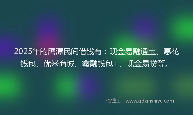 2025年的鹰潭民间借钱有：现金易融通宝、惠花钱包、优米商城、鑫融钱包+、现金易贷等。