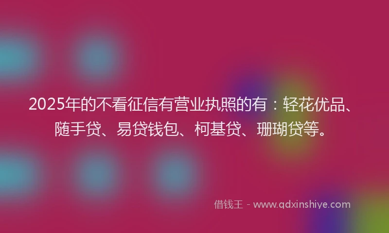 2025年的不看征信有营业执照的有：轻花优品、随手贷、易贷钱包、柯基贷、珊瑚贷等。