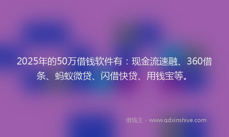 2025年的50万借钱软件有：现金流速融、360借条、蚂蚁微贷、闪借快贷、用钱宝等。