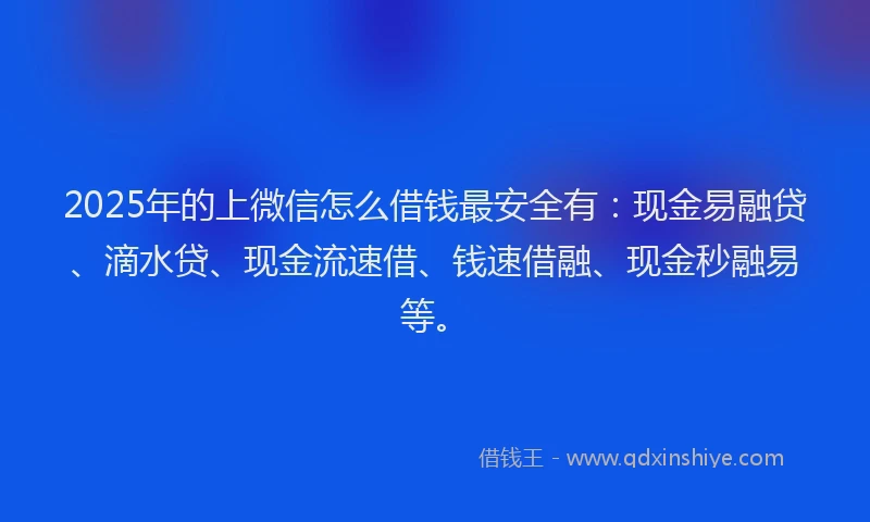 2025年的上微信怎么借钱最安全有：现金易融贷、滴水贷、现金流速借、钱速借融、现金秒融易等。