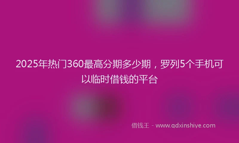 2025年热门360最高分期多少期，罗列5个手机可以临时借钱的平台