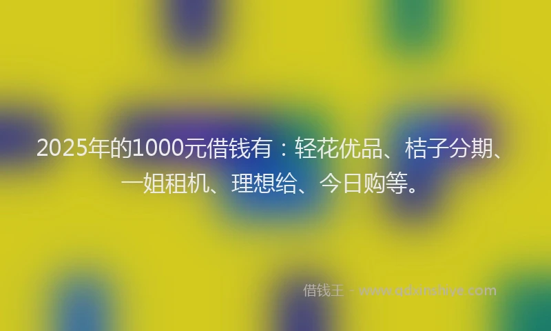 2025年的1000元借钱有：轻花优品、桔子分期、一姐租机、理想给、今日购等。