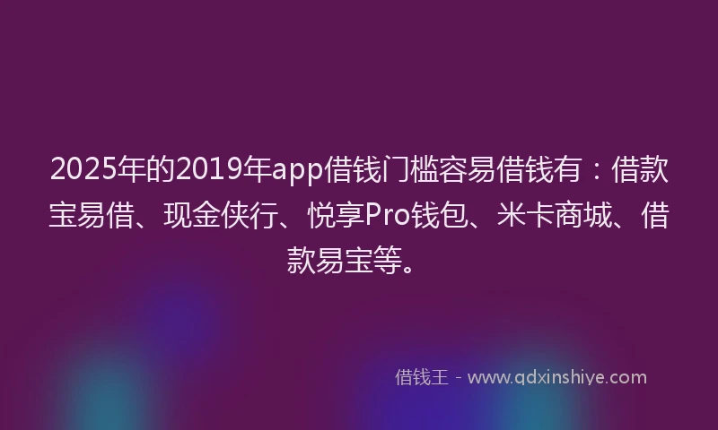 2025年的2019年app借钱门槛容易借钱有：借款宝易借、现金侠行、悦享Pro钱包、米卡商城、借款易宝等。