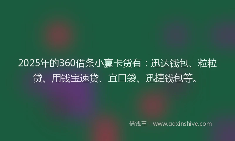 2025年的360借条小赢卡货有：迅达钱包、粒粒贷、用钱宝速贷、宜口袋、迅捷钱包等。