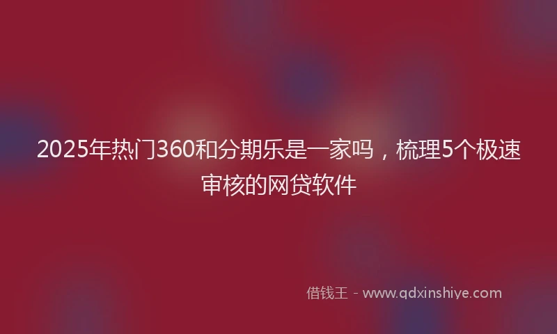 2025年热门360和分期乐是一家吗，梳理5个极速审核的网贷软件